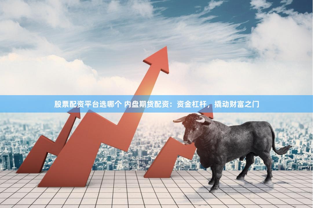 股票配资平台选哪个 内盘期货配资：资金杠杆，撬动财富之门