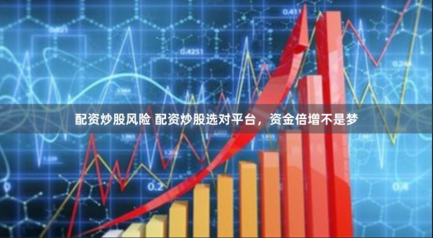 配资炒股风险 配资炒股选对平台，资金倍增不是梦