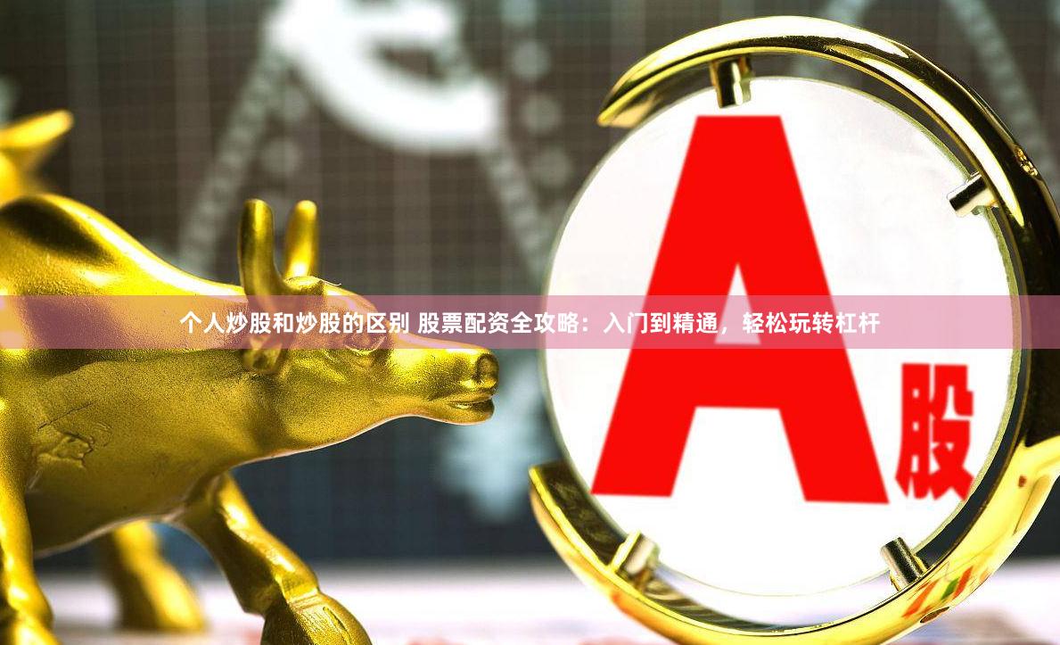 个人炒股和炒股的区别 股票配资全攻略：入门到精通，轻松玩转杠杆