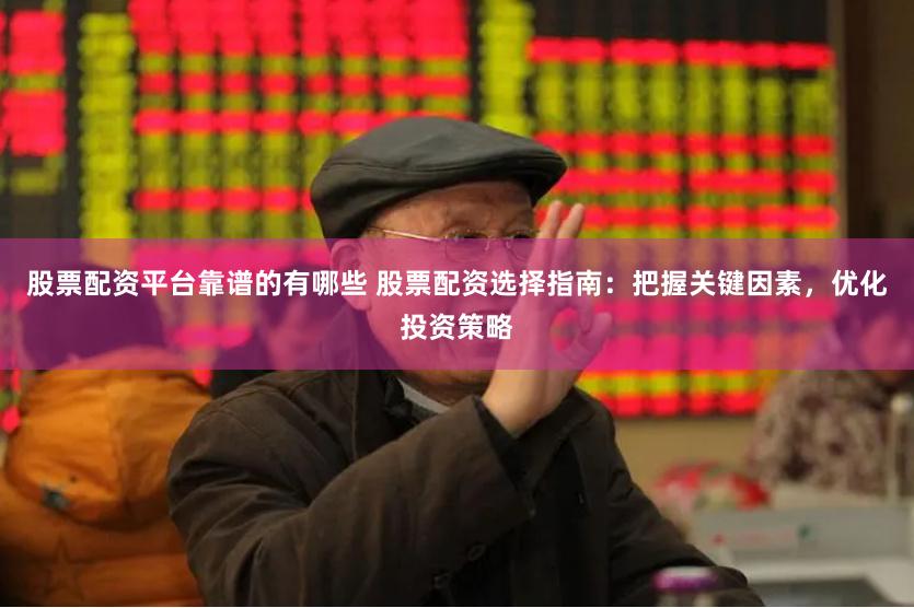 股票配资平台靠谱的有哪些 股票配资选择指南：把握关键因素，优化投资策略