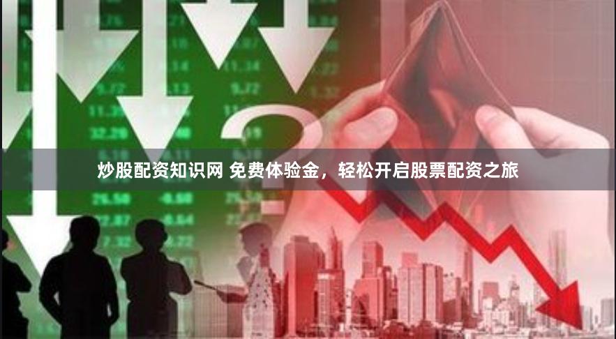 炒股配资知识网 免费体验金，轻松开启股票配资之旅