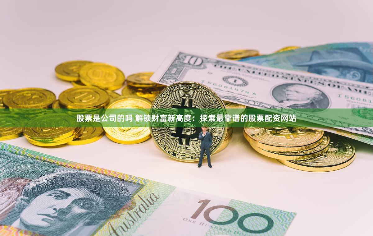 股票是公司的吗 解锁财富新高度：探索最靠谱的股票配资网站