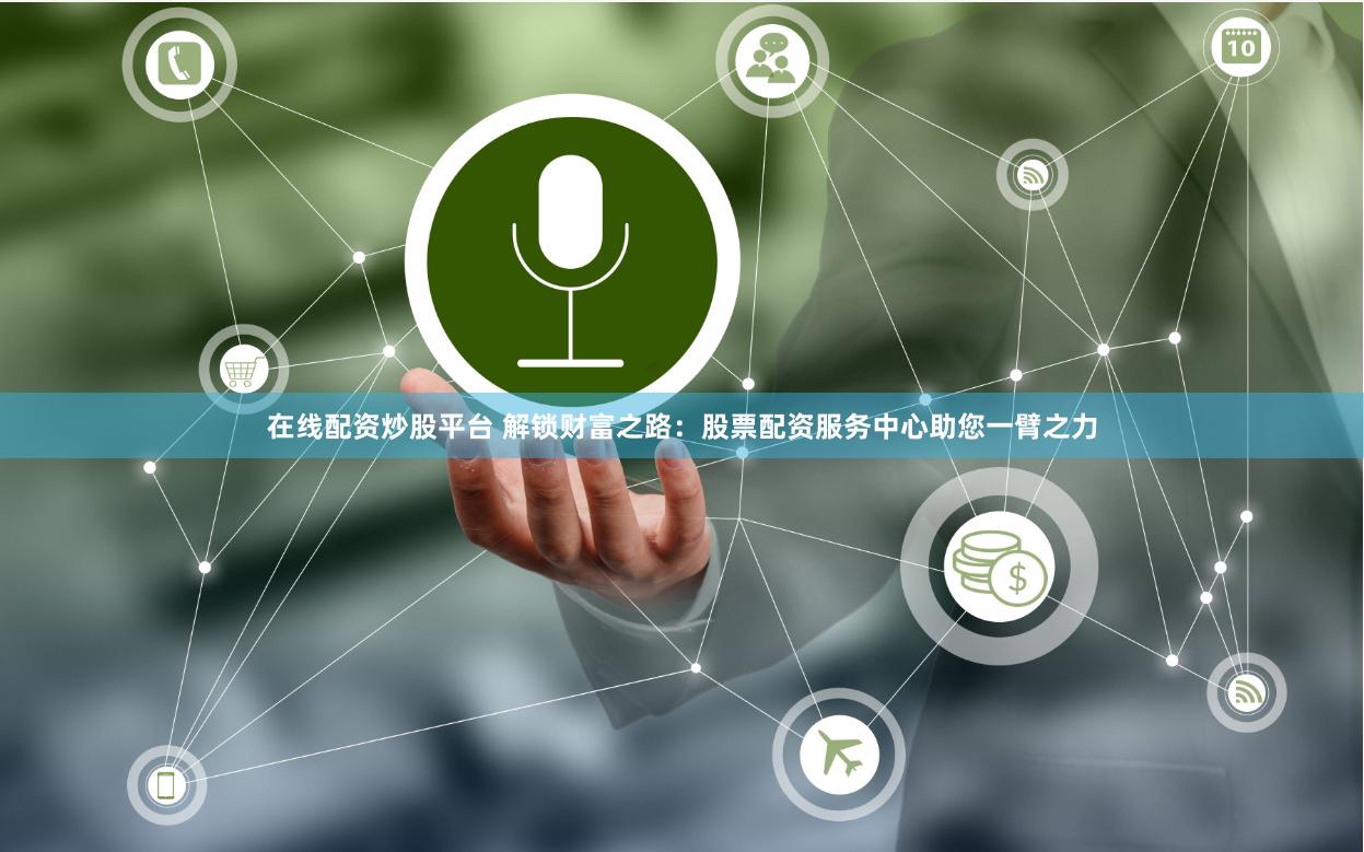在线配资炒股平台 解锁财富之路：股票配资服务中心助您一臂之力