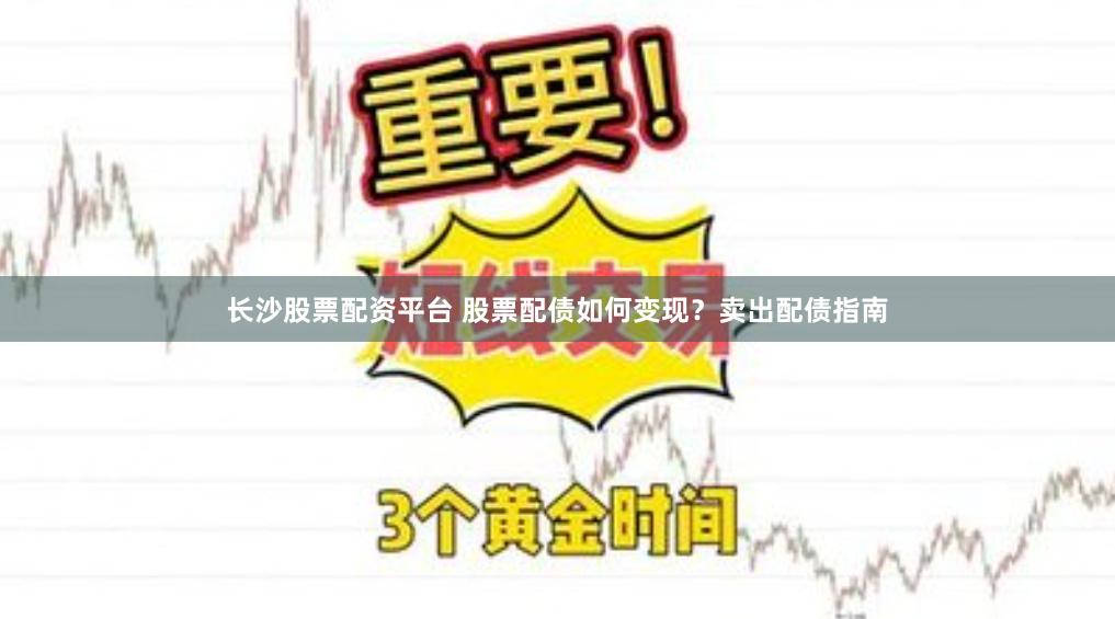 长沙股票配资平台 股票配债如何变现？卖出配债指南
