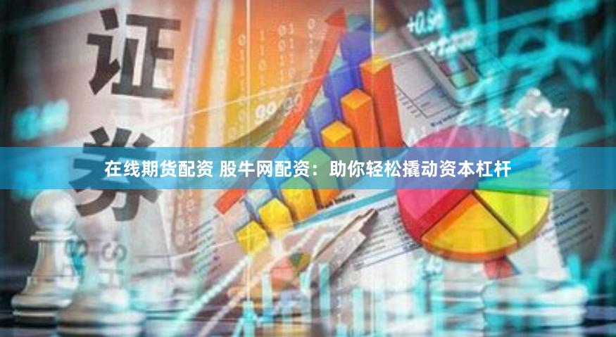 在线期货配资 股牛网配资：助你轻松撬动资本杠杆