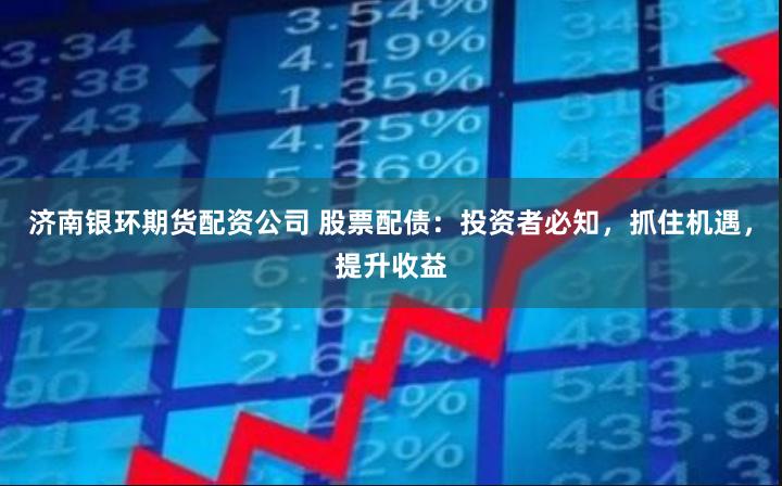 济南银环期货配资公司 股票配债：投资者必知，抓住机遇，提升收益
