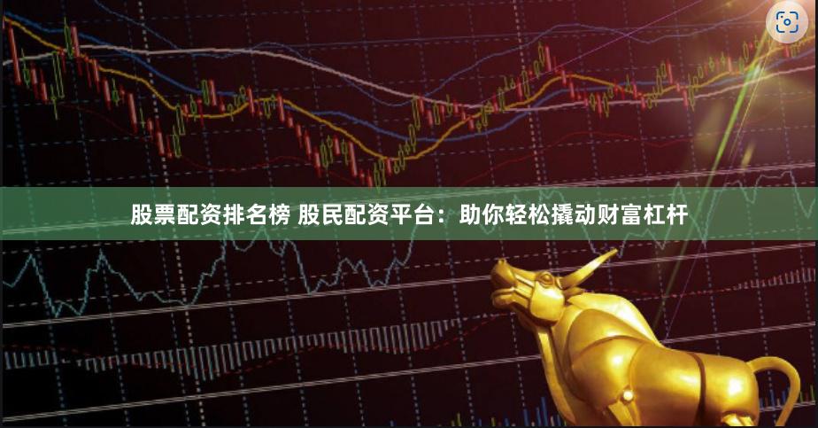 股票配资排名榜 股民配资平台：助你轻松撬动财富杠杆
