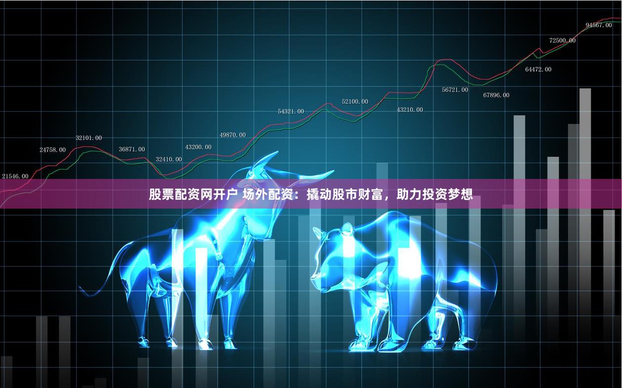 股票配资网开户 场外配资：撬动股市财富，助力投资梦想