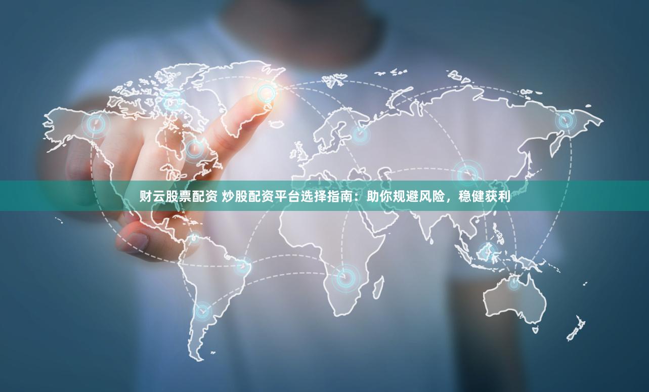 财云股票配资 炒股配资平台选择指南：助你规避风险，稳健获利