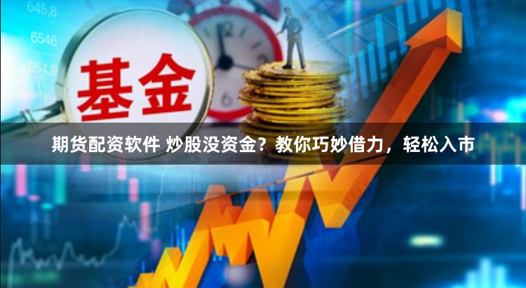 期货配资软件 炒股没资金？教你巧妙借力，轻松入市