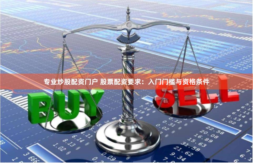 专业炒股配资门户 股票配资要求：入门门槛与资格条件