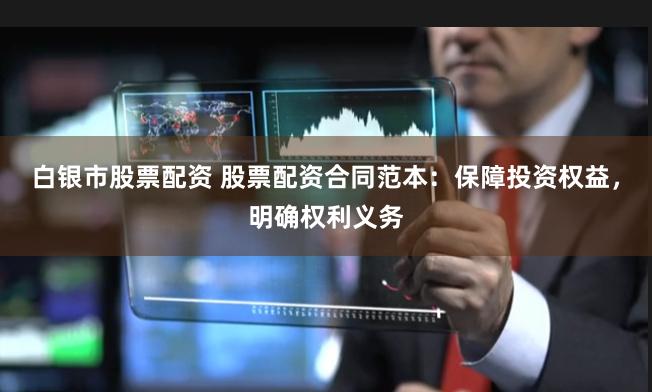 白银市股票配资 股票配资合同范本：保障投资权益，明确权利义务