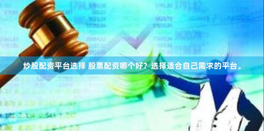 炒股配资平台选择 股票配资哪个好？选择适合自己需求的平台。