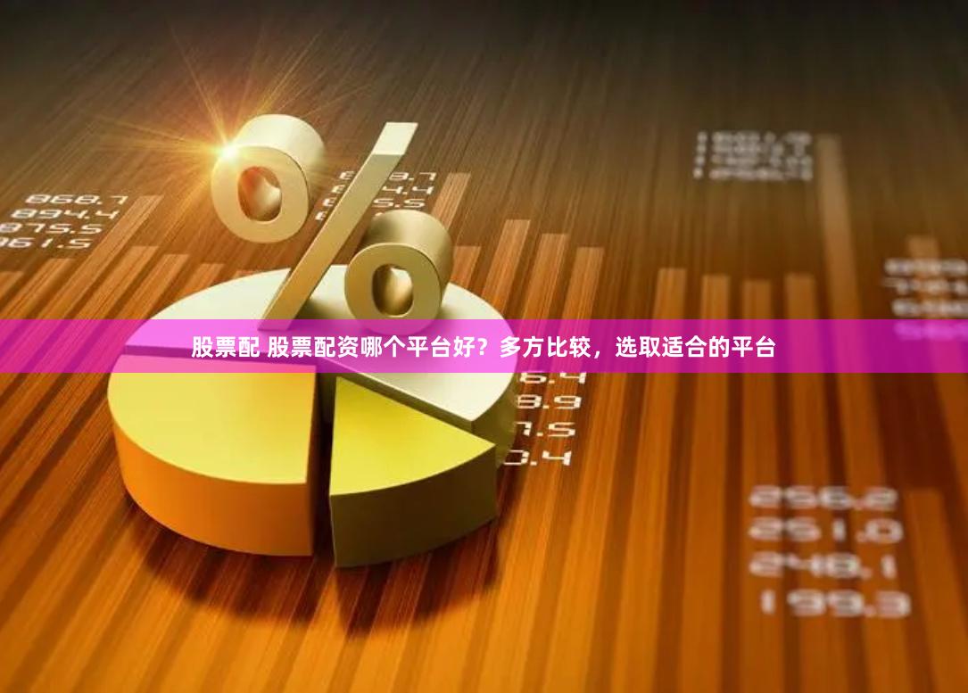 股票配 股票配资哪个平台好？多方比较，选取适合的平台