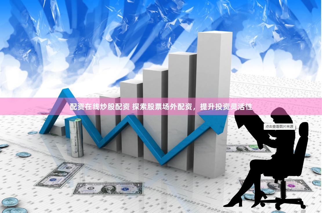 配资在线炒股配资 探索股票场外配资，提升投资灵活性