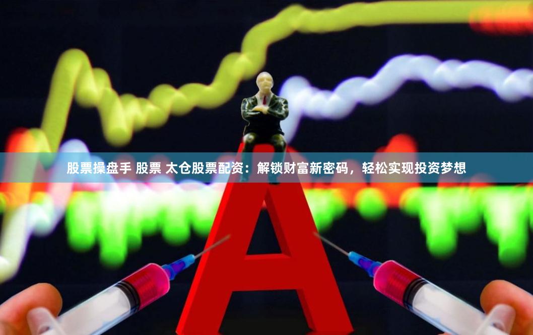 股票操盘手 股票 太仓股票配资：解锁财富新密码，轻松实现投资梦想
