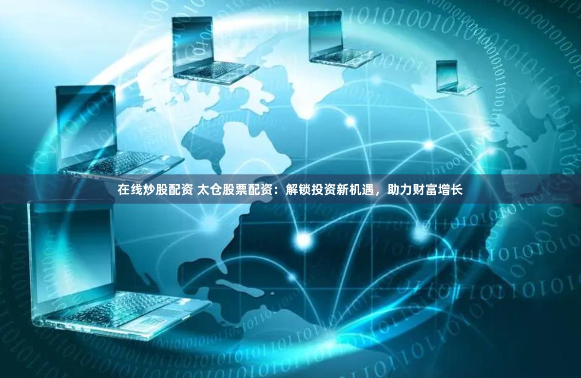 在线炒股配资 太仓股票配资：解锁投资新机遇，助力财富增长