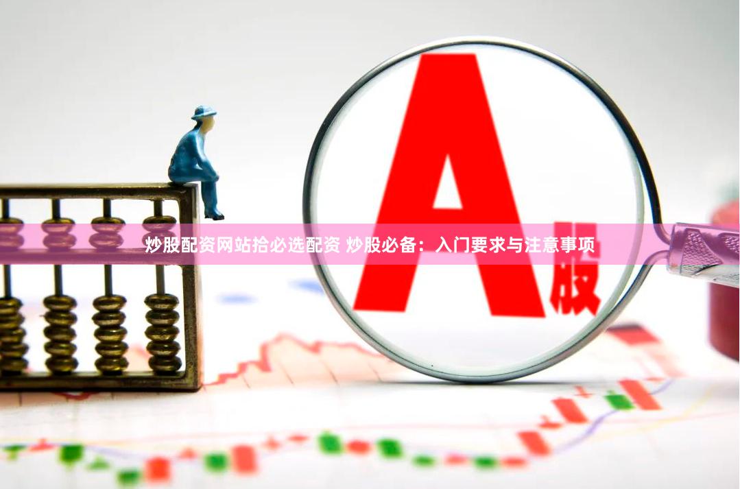 炒股配资网站拾必选配资 炒股必备：入门要求与注意事项