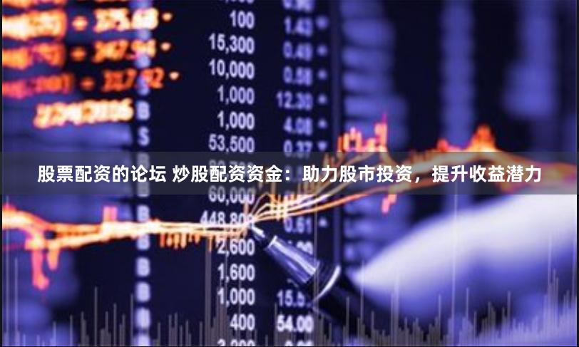 股票配资的论坛 炒股配资资金：助力股市投资，提升收益潜力