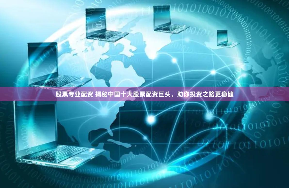 股票专业配资 揭秘中国十大股票配资巨头，助你投资之路更稳健