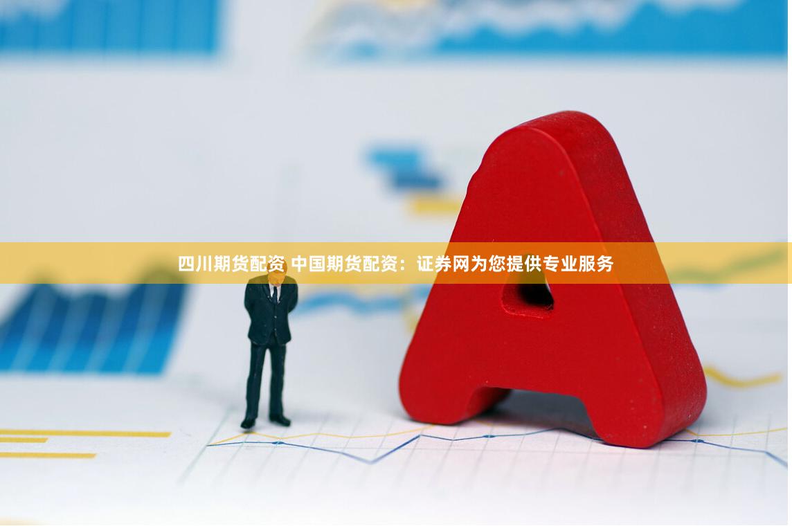 四川期货配资 中国期货配资：证券网为您提供专业服务