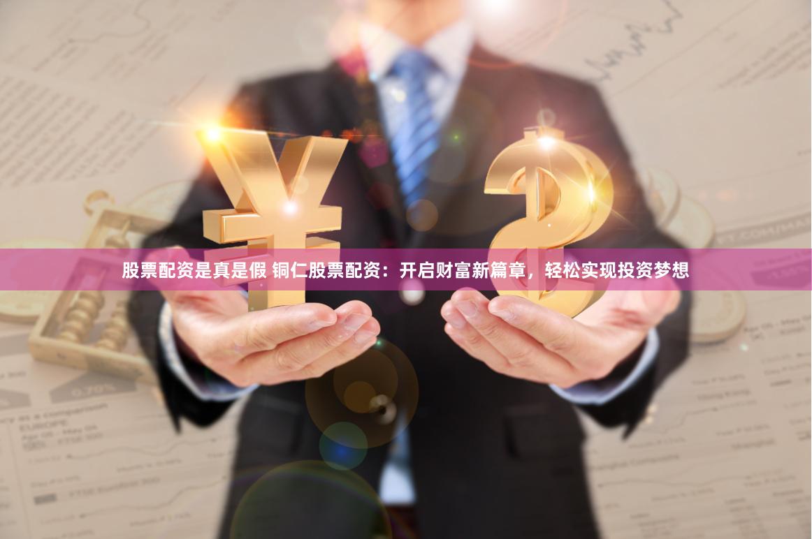 股票配资是真是假 铜仁股票配资：开启财富新篇章，轻松实现投资梦想