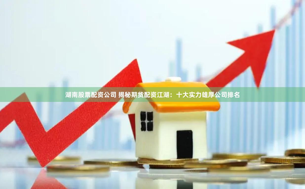 湖南股票配资公司 揭秘期货配资江湖：十大实力雄厚公司排名