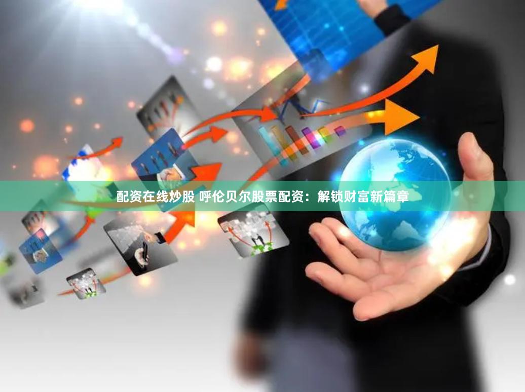 配资在线炒股 呼伦贝尔股票配资：解锁财富新篇章
