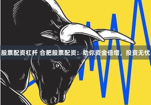 股票配资杠杆 合肥股票配资：助你资金倍增，投资无忧