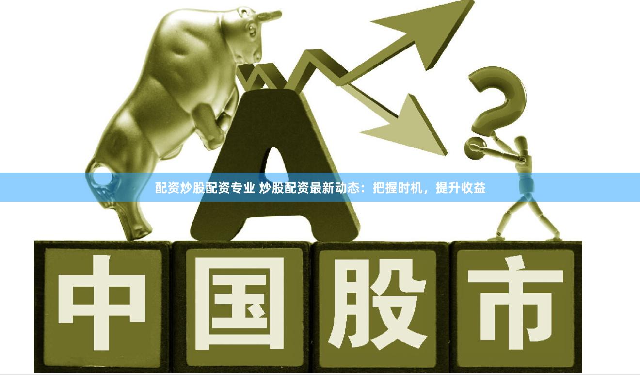 配资炒股配资专业 炒股配资最新动态：把握时机，提升收益