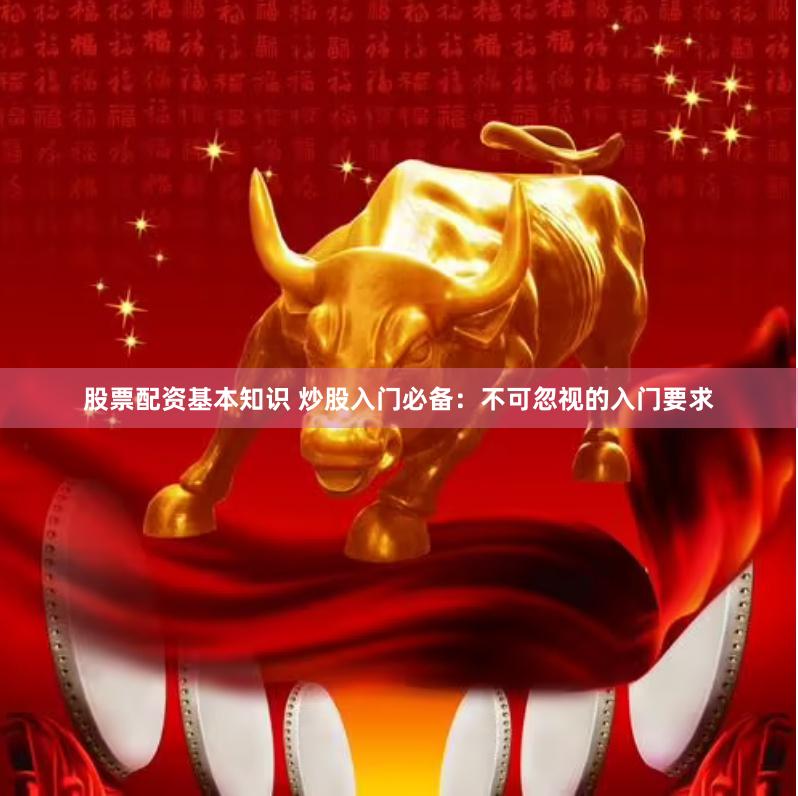 股票配资基本知识 炒股入门必备：不可忽视的入门要求