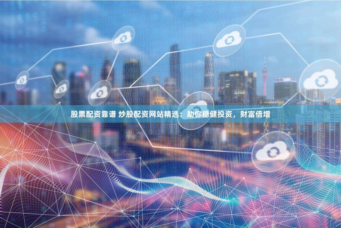 股票配资靠谱 炒股配资网站精选：助你稳健投资，财富倍增