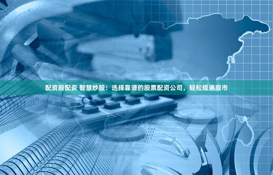 配资股配资 智慧炒股：选择靠谱的股票配资公司，轻松规遍股市