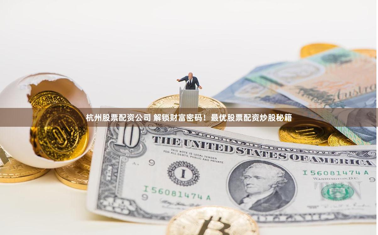 杭州股票配资公司 解锁财富密码！最优股票配资炒股秘籍