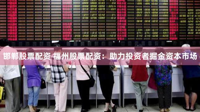 邯郸股票配资 福州股票配资：助力投资者掘金资本市场