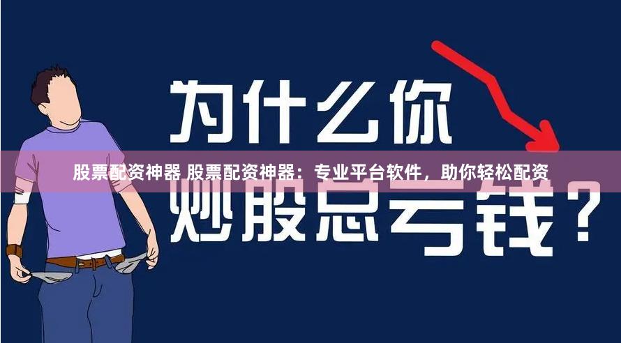 股票配资神器 股票配资神器：专业平台软件，助你轻松配资
