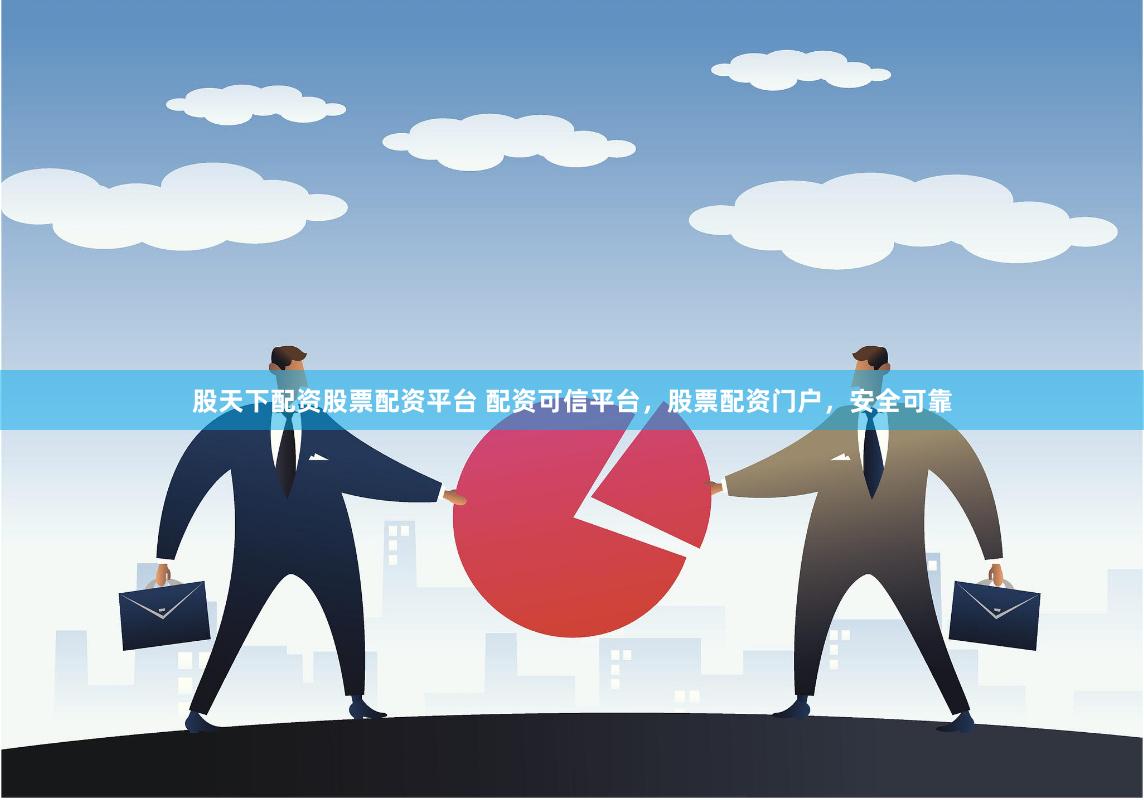 股天下配资股票配资平台 配资可信平台，股票配资门户，安全可靠