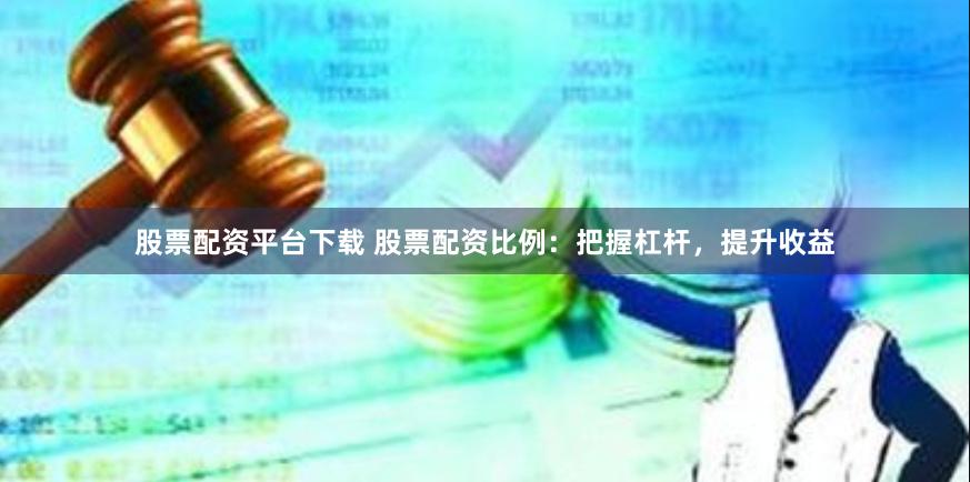股票配资平台下载 股票配资比例：把握杠杆，提升收益