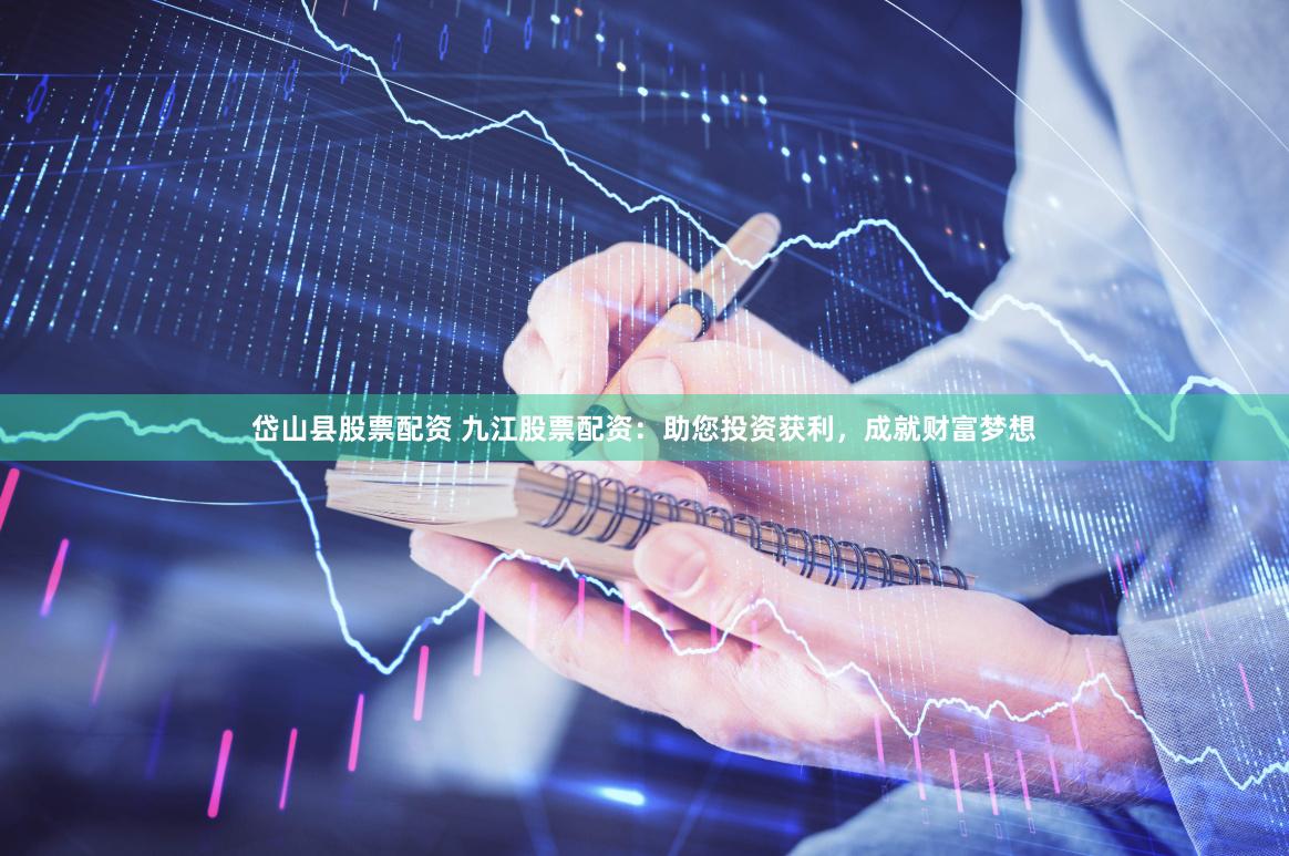 岱山县股票配资 九江股票配资：助您投资获利，成就财富梦想