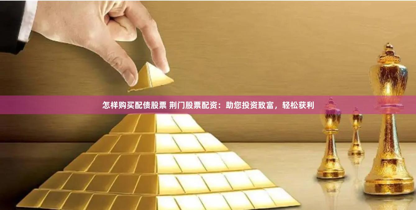 怎样购买配债股票 荆门股票配资：助您投资致富，轻松获利