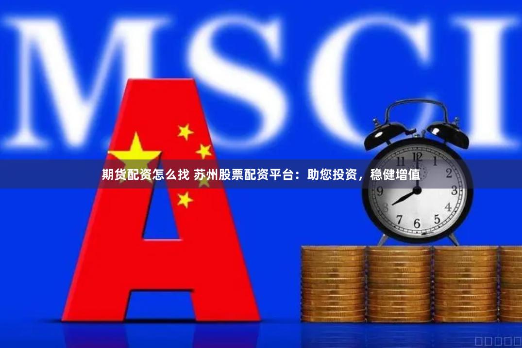 期货配资怎么找 苏州股票配资平台：助您投资，稳健增值