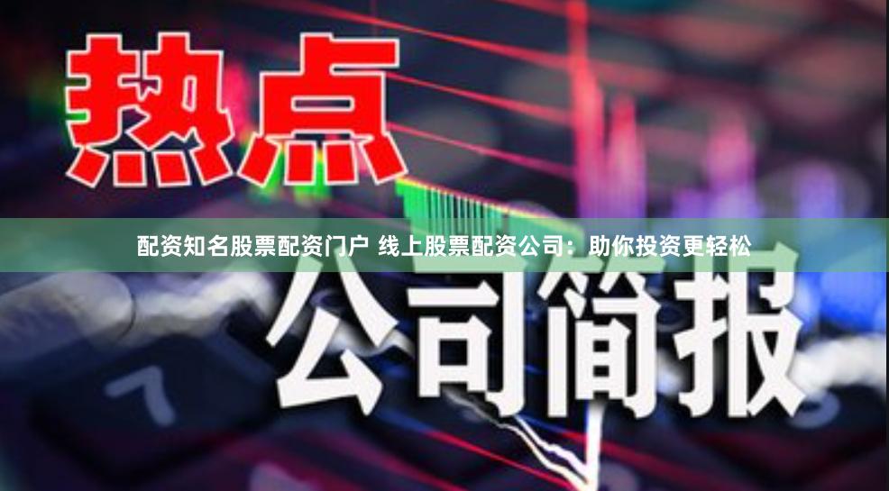 配资知名股票配资门户 线上股票配资公司：助你投资更轻松
