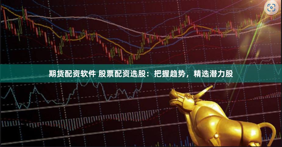 期货配资软件 股票配资选股：把握趋势，精选潜力股