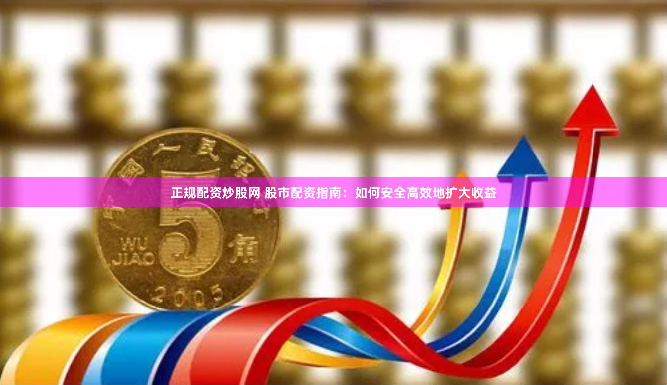 正规配资炒股网 股市配资指南：如何安全高效地扩大收益