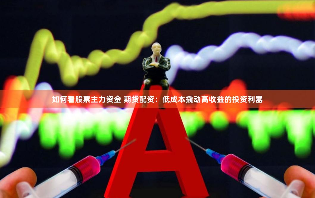 如何看股票主力资金 期货配资：低成本撬动高收益的投资利器
