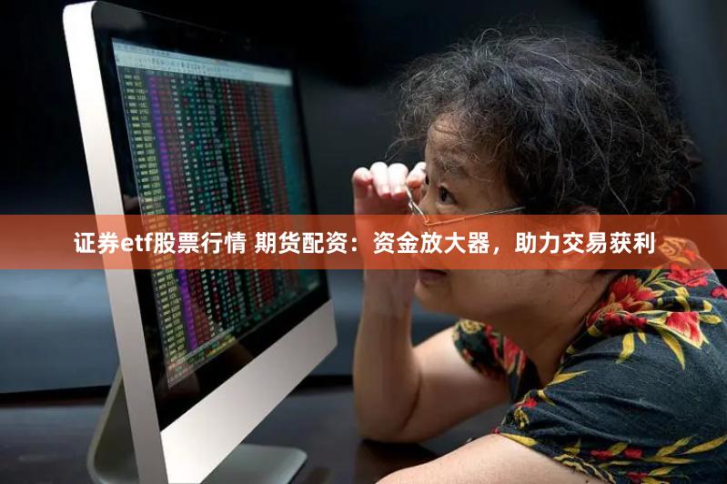 证券etf股票行情 期货配资：资金放大器，助力交易获利