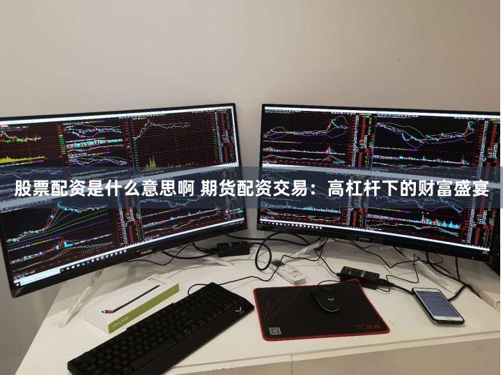 股票配资是什么意思啊 期货配资交易：高杠杆下的财富盛宴