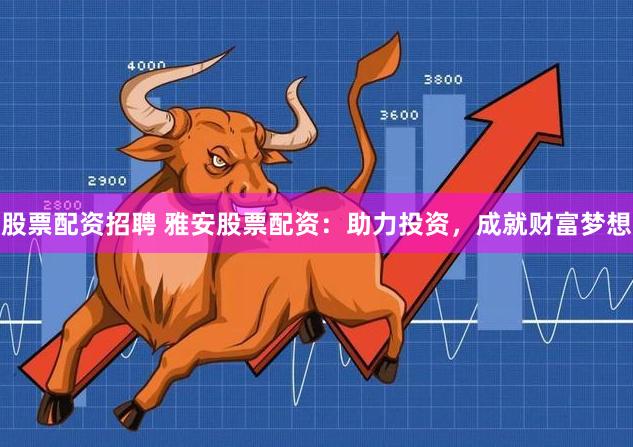 股票配资招聘 雅安股票配资：助力投资，成就财富梦想
