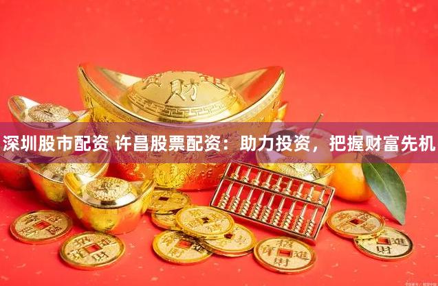深圳股市配资 许昌股票配资：助力投资，把握财富先机