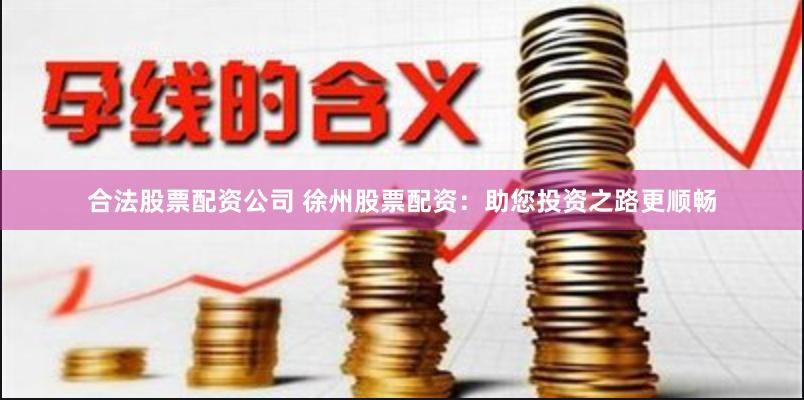 合法股票配资公司 徐州股票配资：助您投资之路更顺畅